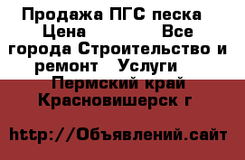 Продажа ПГС песка › Цена ­ 10 000 - Все города Строительство и ремонт » Услуги   . Пермский край,Красновишерск г.